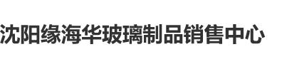 大屌狂干骚逼视频沈阳缘海华玻璃制品销售中心